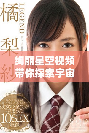 绚丽星空视频带你探索宇宙之美与神秘魅力