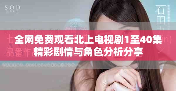 全网免费观看北上电视剧1至40集精彩剧情与角色分析分享