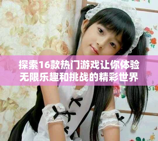 探索16款热门游戏让你体验无限乐趣和挑战的精彩世界