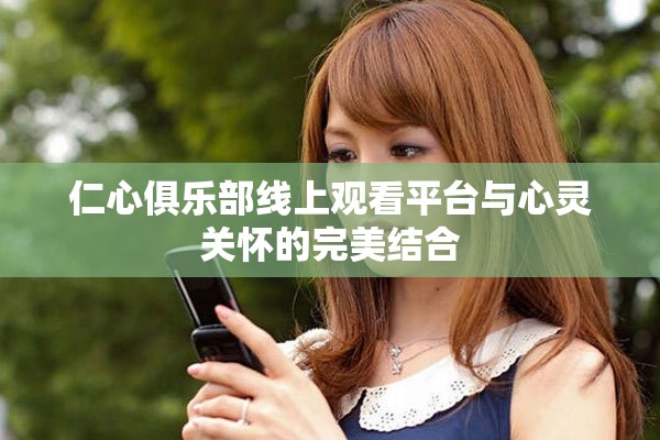 仁心俱乐部线上观看平台与心灵关怀的完美结合