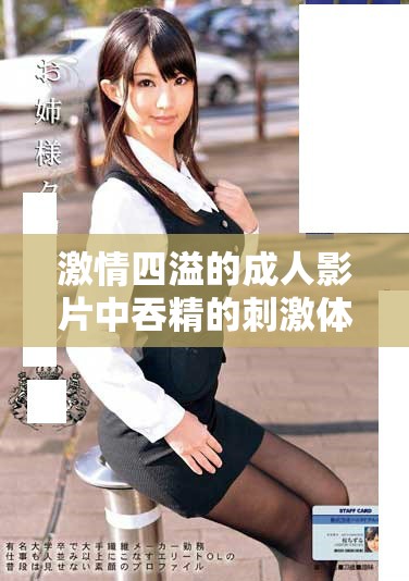 激情四溢的成人影片中吞精的刺激体验揭秘