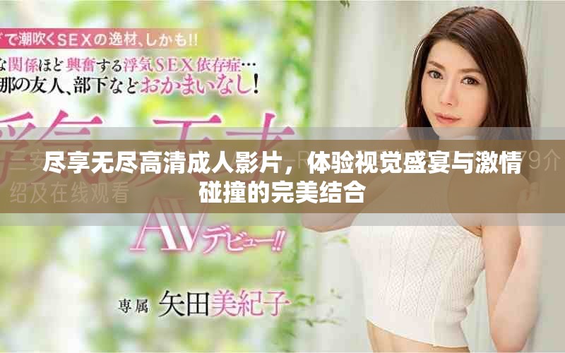 尽享无尽高清成人影片，体验视觉盛宴与激情碰撞的完美结合