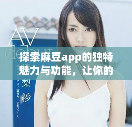 探索麻豆app的独特魅力与功能，让你的体验更上一层楼