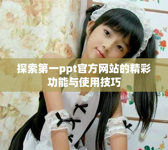 探索第一ppt官方网站的精彩功能与使用技巧