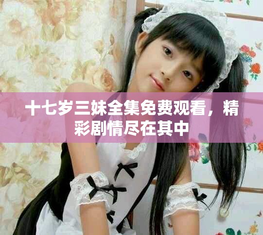 十七岁三妹全集免费观看，精彩剧情尽在其中