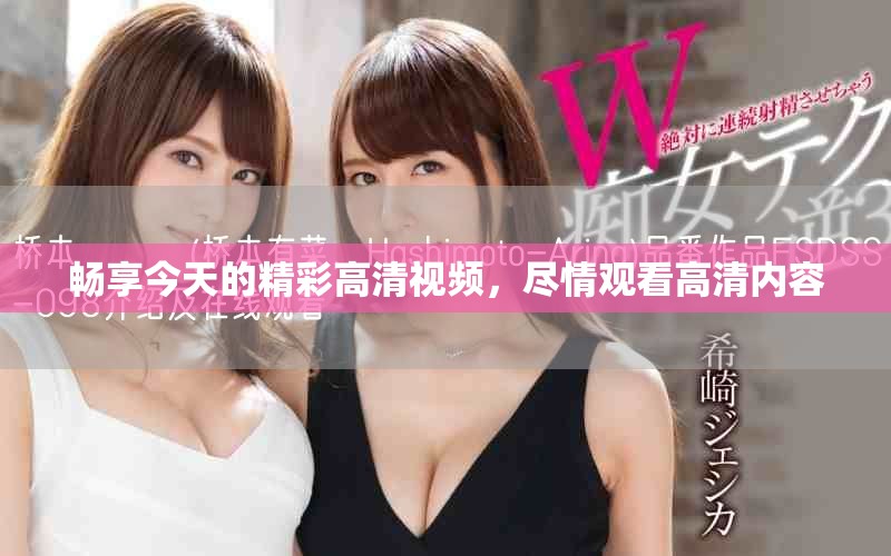 畅享今天的精彩高清视频，尽情观看高清内容