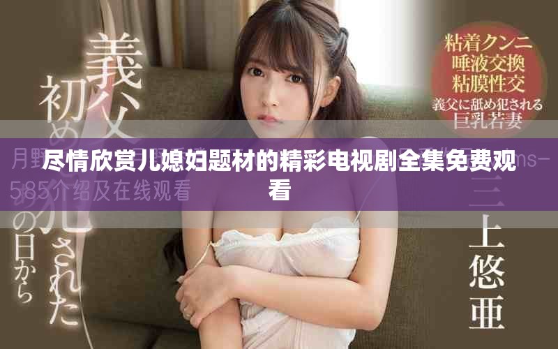 尽情欣赏儿媳妇题材的精彩电视剧全集免费观看