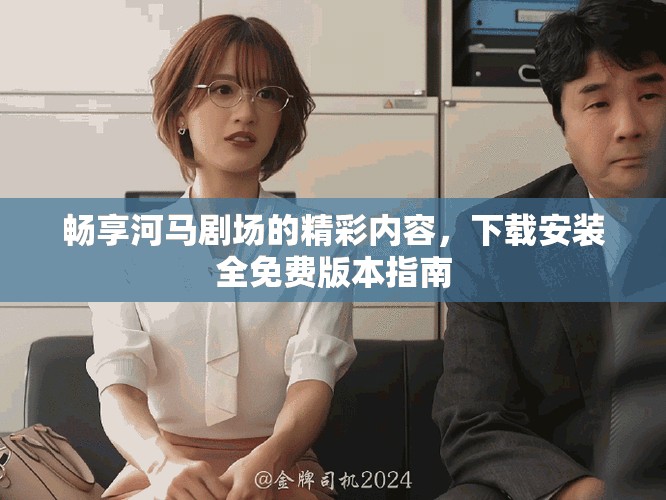 畅享河马剧场的精彩内容，下载安装全免费版本指南