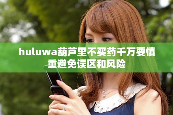 huluwa葫芦里不买药千万要慎重避免误区和风险