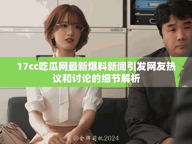 17cc吃瓜网最新爆料新闻引发网友热议和讨论的细节解析