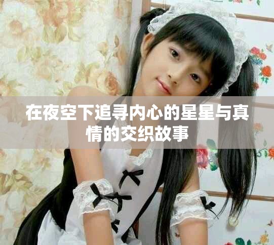 在夜空下追寻内心的星星与真情的交织故事