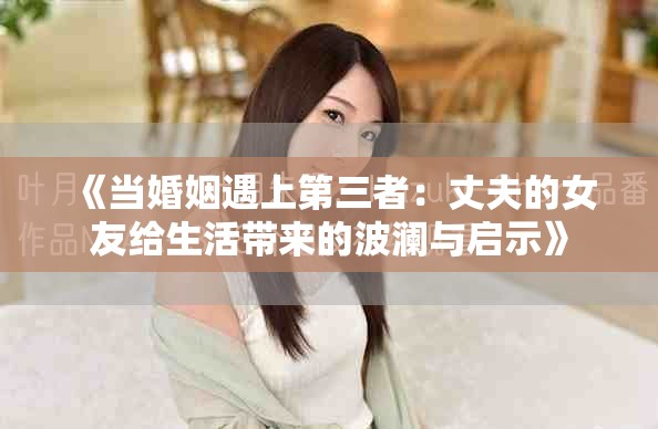 《当婚姻遇上第三者：丈夫的女友给生活带来的波澜与启示》