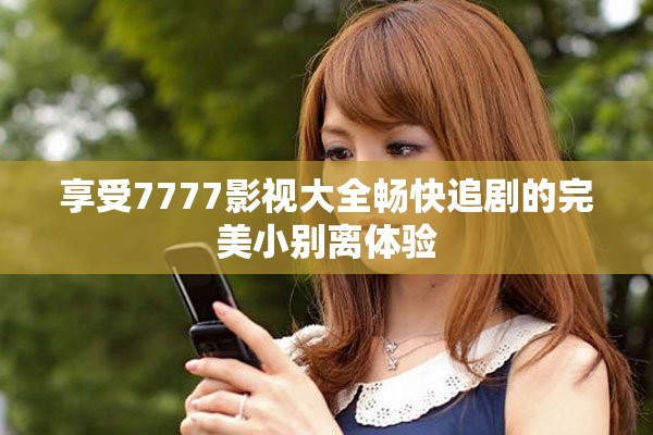 享受7777影视大全畅快追剧的完美小别离体验