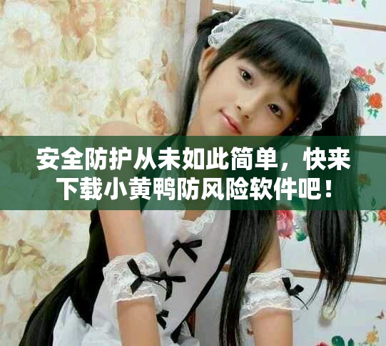 安全防护从未如此简单，快来下载小黄鸭防风险软件吧！