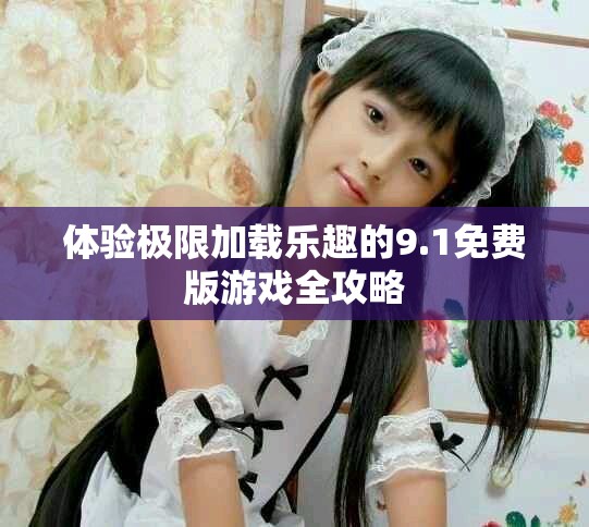 体验极限加载乐趣的9.1免费版游戏全攻略