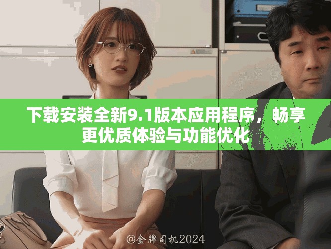 下载安装全新9.1版本应用程序,畅享更优质体验与功能优化 下载安装全新9.1版本应用程序,畅享更优质体验与功能优化