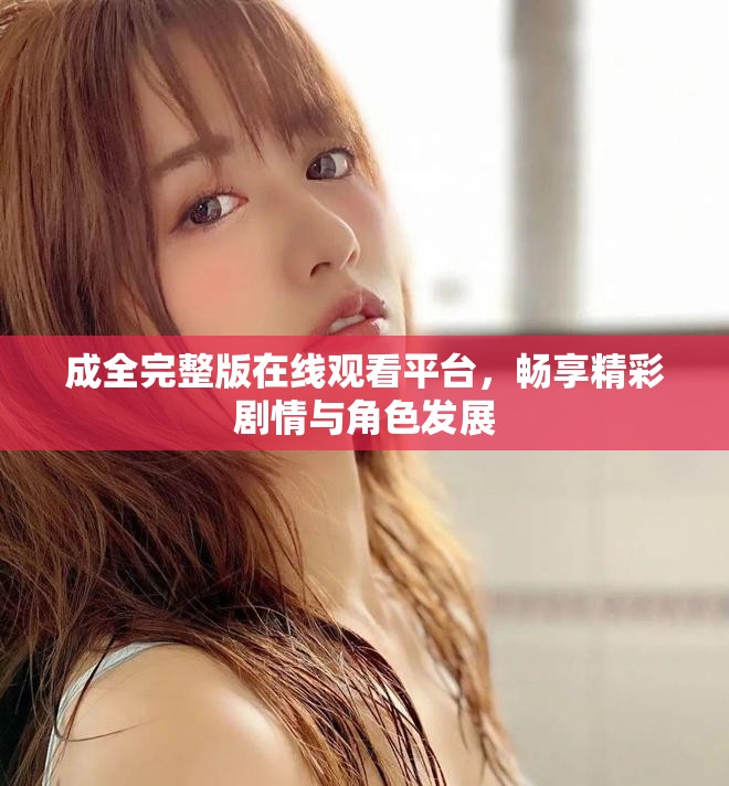 成全完整版在线观看平台，畅享精彩剧情与角色发展