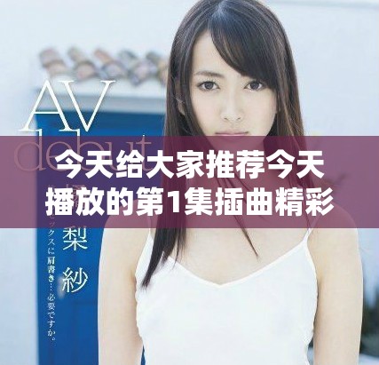 今天给大家推荐今天播放的第1集插曲精彩回顾