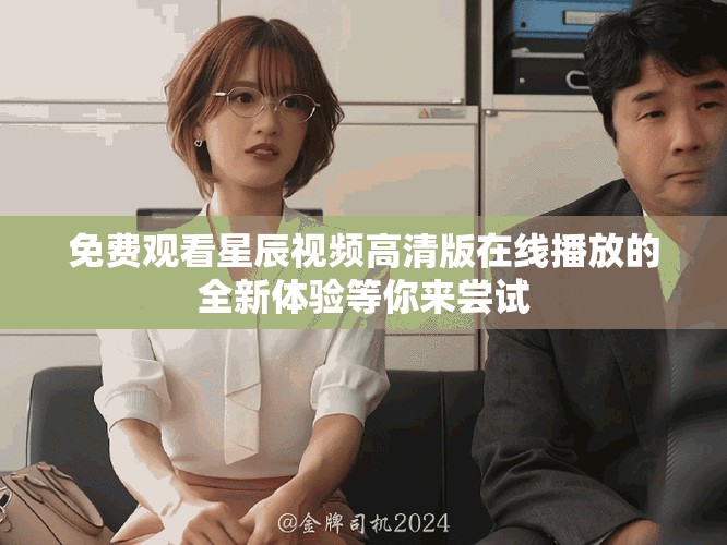 免费观看星辰视频高清版在线播放的全新体验等你来尝试