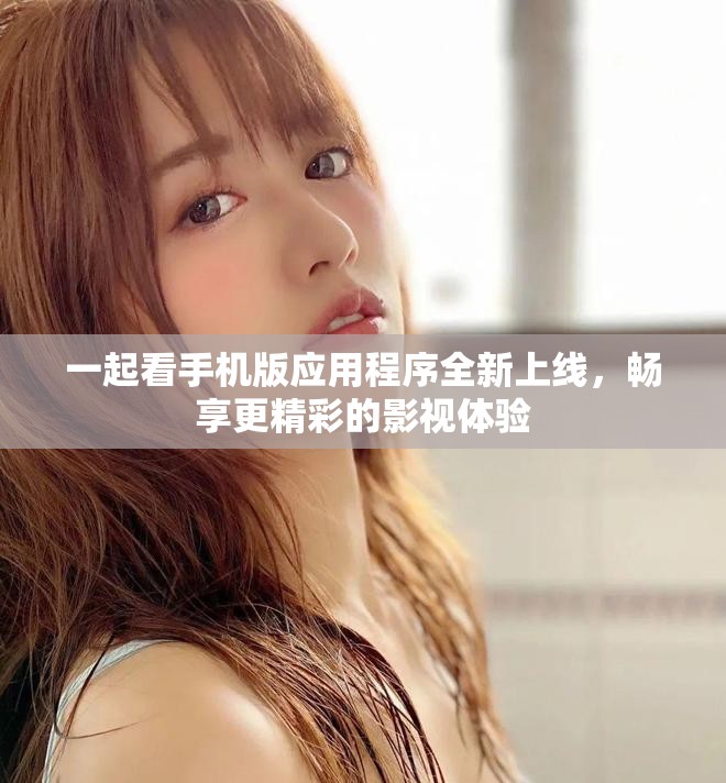 一起看手机版应用程序全新上线，畅享更精彩的影视体验