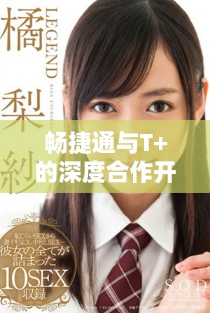 畅捷通与T+的深度合作开启新篇章，助力企业数字化转型