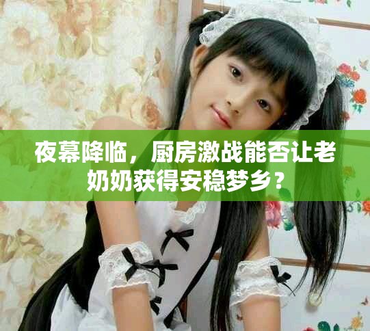 夜幕降临，厨房激战能否让老奶奶获得安稳梦乡？