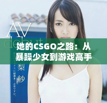 她的CSGO之路：从暴躁少女到游戏高手的成长故事