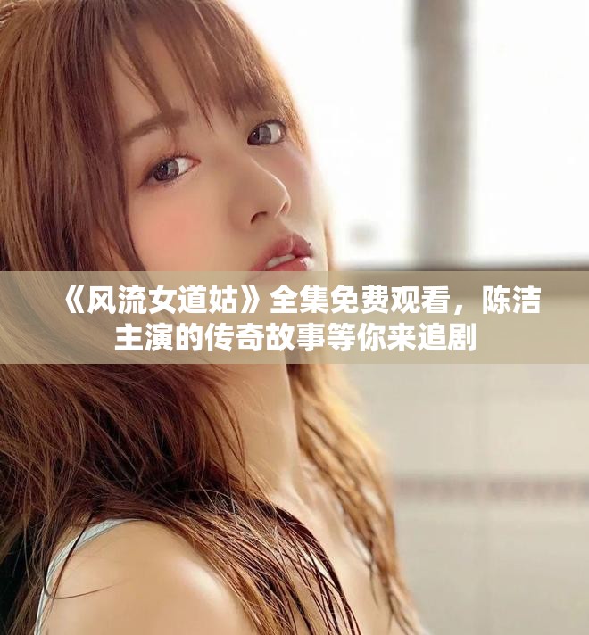 《风流女道姑》全集免费观看，陈洁主演的传奇故事等你来追剧