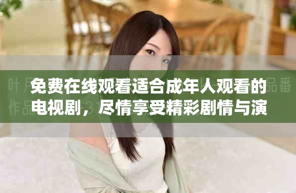免费在线观看适合成年人观看的电视剧，尽情享受精彩剧情与演绎