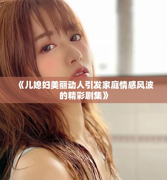 《儿媳妇美丽动人引发家庭情感风波的精彩剧集》