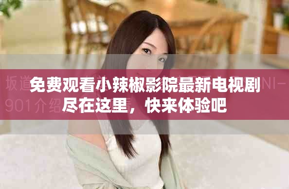 免费观看小辣椒影院最新电视剧尽在这里,快来体验吧 免费观看小辣椒影院最新电视剧尽在这里,快来体验吧