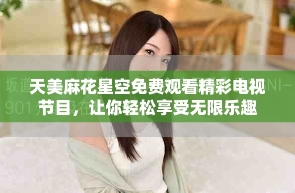 天美麻花星空免费观看精彩电视节目，让你轻松享受无限乐趣
