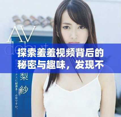 探索羞羞视频背后的秘密与趣味,发现不一样的视听体验 探索羞羞视频背后的秘密与趣味,发现不一样的视听体验