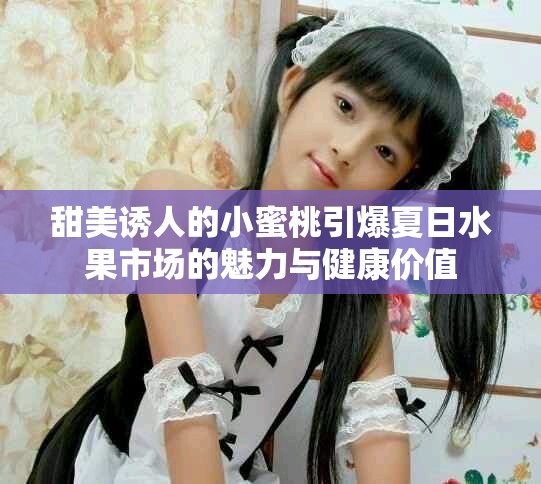 甜美诱人的小蜜桃引爆夏日水果市场的魅力与健康价值