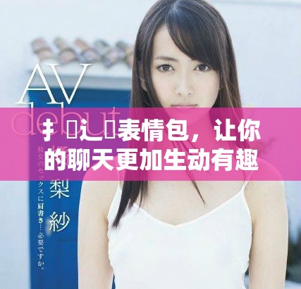 扌喿辶畐表情包，让你的聊天更加生动有趣的表达方式