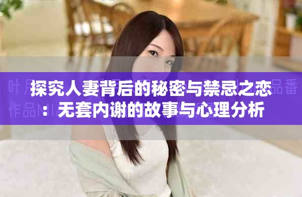 探究人妻背后的秘密与禁忌之恋：无套内谢的故事与心理分析