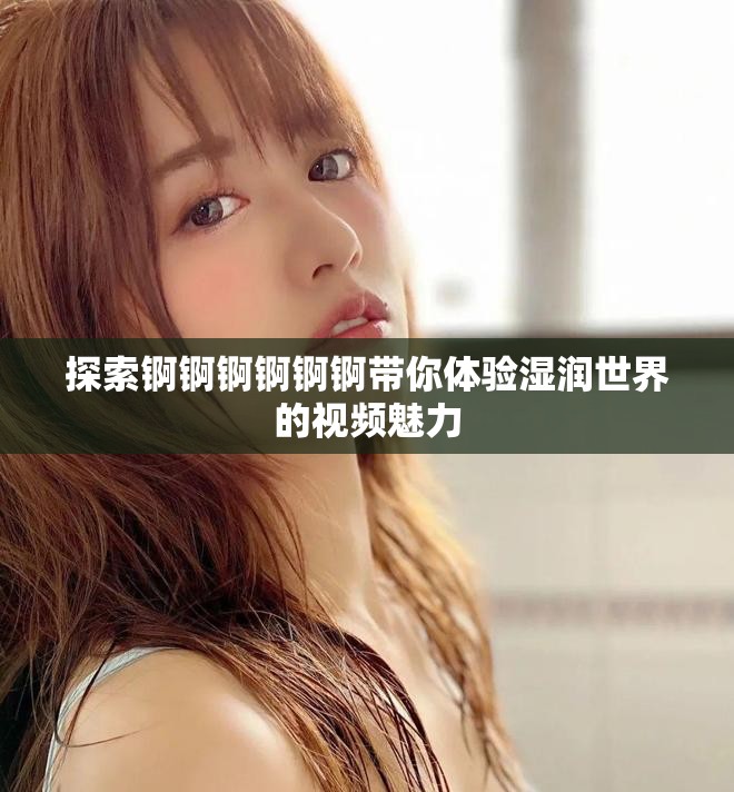 探索锕锕锕锕锕锕带你体验湿润世界的视频魅力
