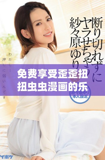 免费享受歪歪扭扭虫虫漫画的乐趣与精彩内容