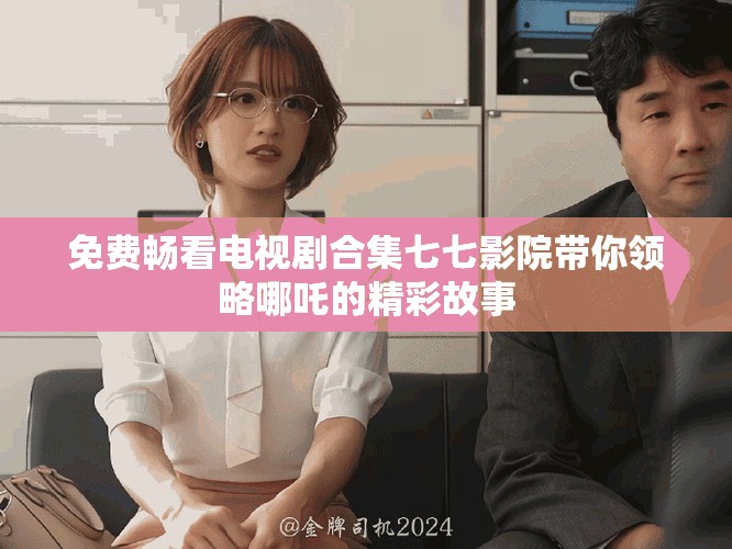 免费畅看电视剧合集七七影院带你领略哪吒的精彩故事