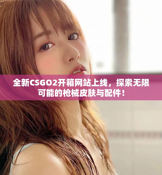 全新CSGO2开箱网站上线，探索无限可能的枪械皮肤与配件！