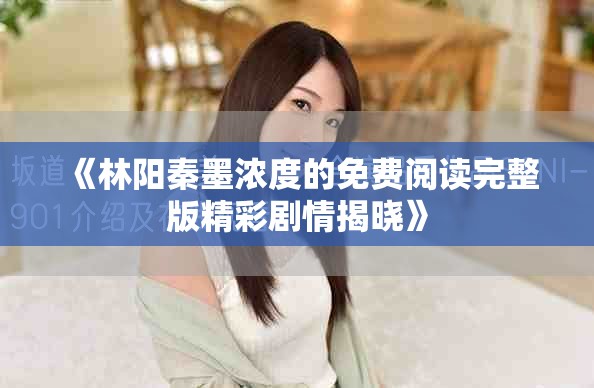 《林阳秦墨浓度的免费阅读完整版精彩剧情揭晓》
