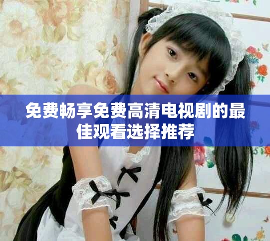 免费畅享免费高清电视剧的最佳观看选择推荐