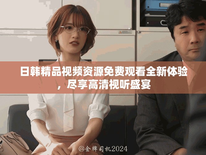日韩精品视频资源免费观看全新体验，尽享高清视听盛宴