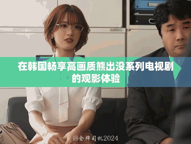 在韩国畅享高画质熊出没系列电视剧的观影体验