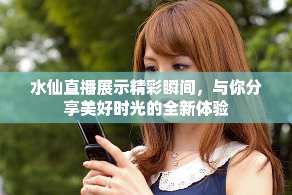 水仙直播展示精彩瞬间，与你分享美好时光的全新体验