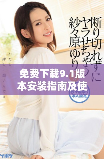 免费下载9.1版本安装指南及使用技巧分享