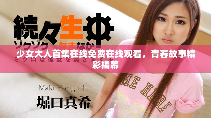少女大人首集在线免费在线观看,青春故事精彩揭幕 少女大人首集在线免费在线观看,青春故事精彩揭幕