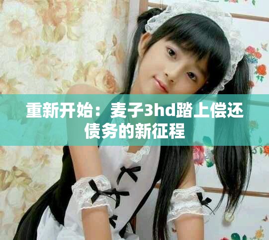 重新开始：麦子3hd踏上偿还债务的新征程