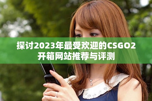 探讨2023年最受欢迎的CSGO2开箱网站推荐与评测