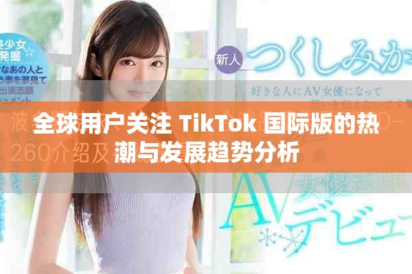 全球用户关注 TikTok 国际版的热潮与发展趋势分析